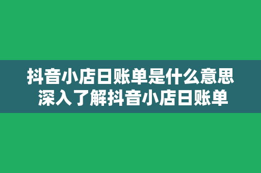 抖音小店日账单是什么意思 深入了解抖音小店日账单:含义、功能与实用技巧
