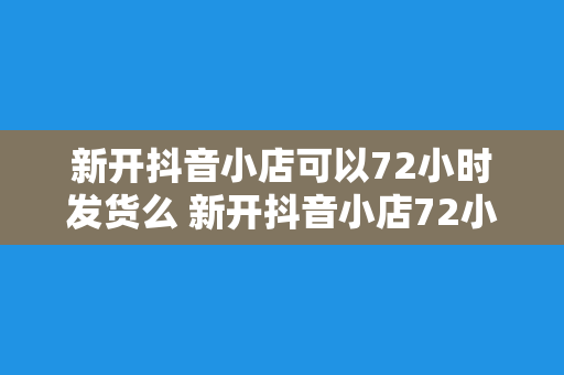 新开抖音小店可以72小时发货么 新开抖音小店72小时发货攻略:轻松实现高效物流管理