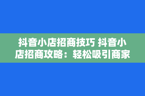 抖音小店招商技巧 抖音小店招商攻略:轻松吸引商家入驻的五大技巧
