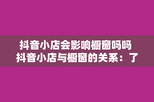 抖音小店会影响橱窗吗吗 抖音小店与橱窗的关系:了解影响与解决方案