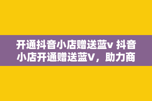 开通抖音小店赠送蓝v 抖音小店开通赠送蓝V,助力商家轻松迈出创业第一步