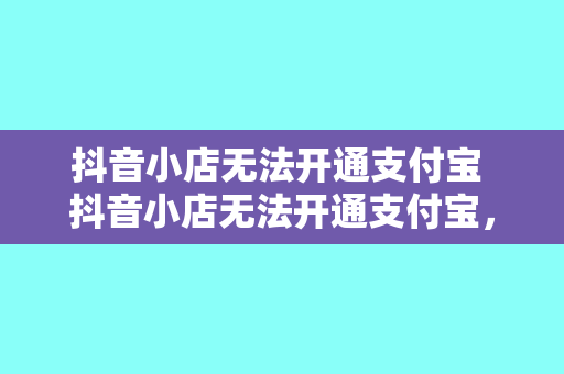 抖音小店无法开通支付宝 抖音小店无法开通支付宝,支付困境如何破解?