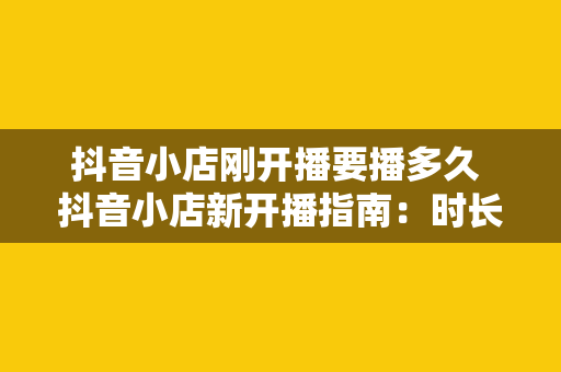 抖音小店刚开播要播多久 抖音小店新开播指南:时长、策略与优化
