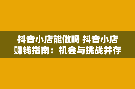抖音小店能做吗 抖音小店赚钱指南:机会与挑战并存的新零售业态