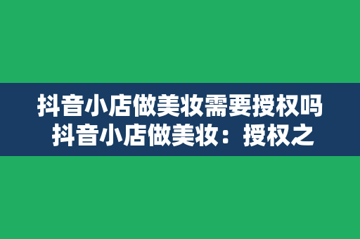 抖音小店做美妆需要授权吗 抖音小店做美妆：授权之路解析及运营策略