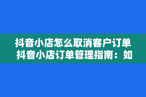 抖音小店怎么取消客户订单 抖音小店订单管理指南:如何取消客户订单及注意事项