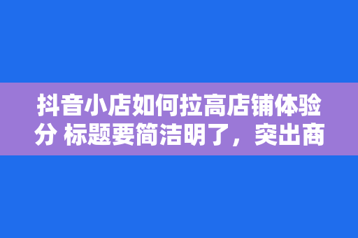 抖音小店如何拉高店铺体验分 标题要简洁明了,突出商品特点,吸引用户点击。 抖音小店如何拉高店铺体验分 标题要简洁明了,突出商品特点,吸引用户点击。