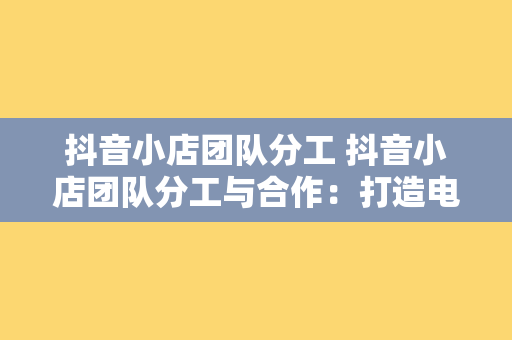 抖音小店团队分工 抖音小店团队分工与合作:打造电商运营闭环