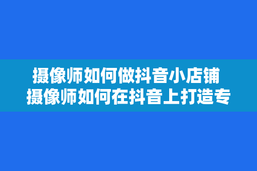 摄像师如何做抖音小店铺 摄像师如何在抖音上打造专属小店铺?