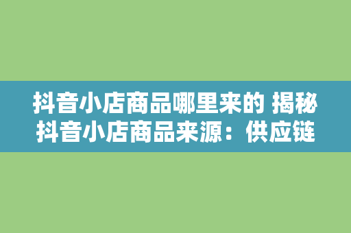抖音小店商品哪里来的 揭秘抖音小店商品来源:供应链、选品策略与运营之道