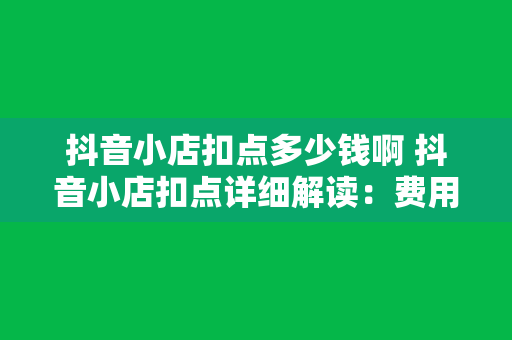 抖音小店扣点多少钱啊 抖音小店扣点详细解读:费用、扣点标准及运营策略