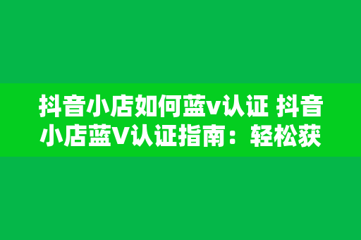 抖音小店如何蓝v认证 抖音小店蓝V认证指南:轻松获得专业认证,提升品牌形象