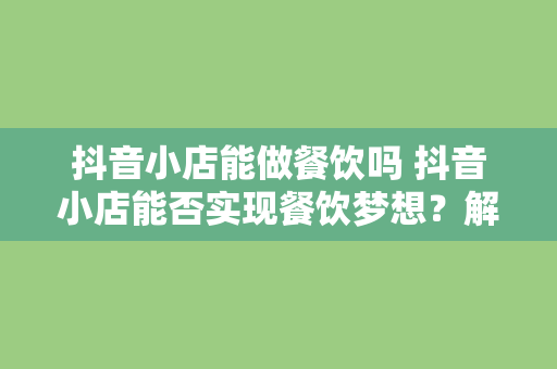 抖音小店能做餐饮吗 抖音小店能否实现餐饮梦想?解析抖音小店在餐饮领域的可能性
