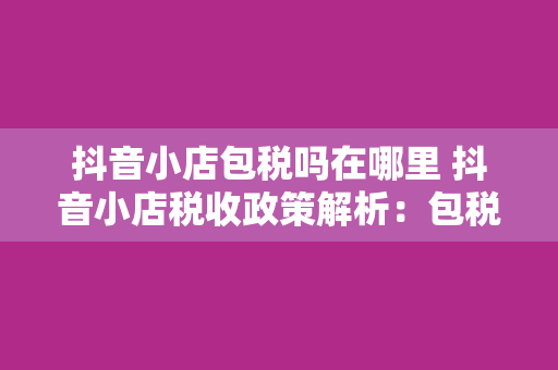 抖音小店包税吗在哪里 抖音小店税收政策解析:包税与否?一文详解!