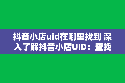 抖音小店uid在哪里找到 深入了解抖音小店UID:查找方法与使用技巧