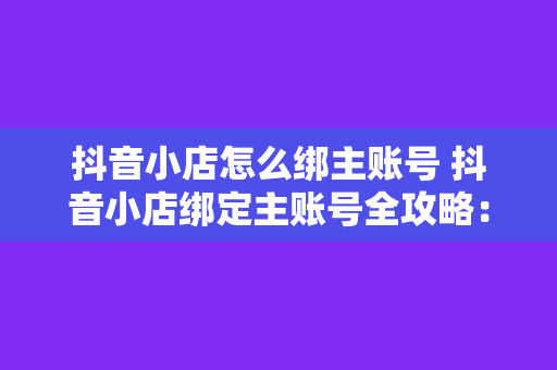 抖音小店怎么绑主账号 抖音小店绑定主账号全攻略:轻松实现店铺管理与内容创作一体化