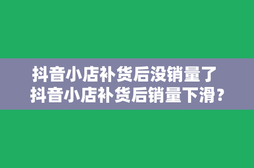 抖音小店补货后没销量了 抖音小店补货后销量下滑?破解之道在这里!