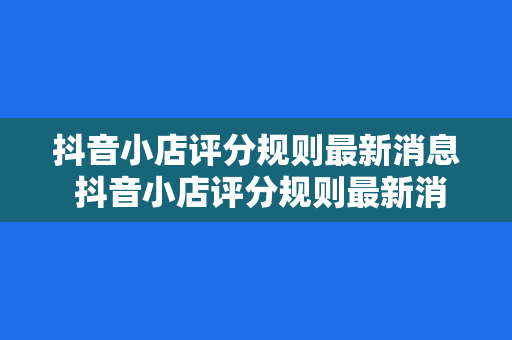 抖音小店评分规则最新消息 抖音小店评分规则最新消息揭秘,助你提升店铺口碑和销量