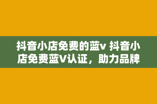 抖音小店免费的蓝v 抖音小店免费蓝V认证,助力品牌形象提升