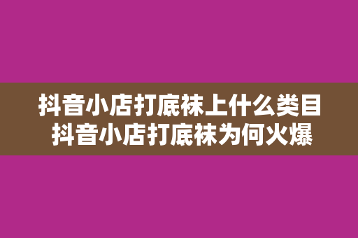 抖音小店打底袜上什么类目 抖音小店打底袜为何火爆?各类目一览无余!