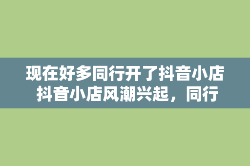 现在好多同行开了抖音小店 抖音小店风潮兴起,同行纷纷入场,探索直播电商新蓝海