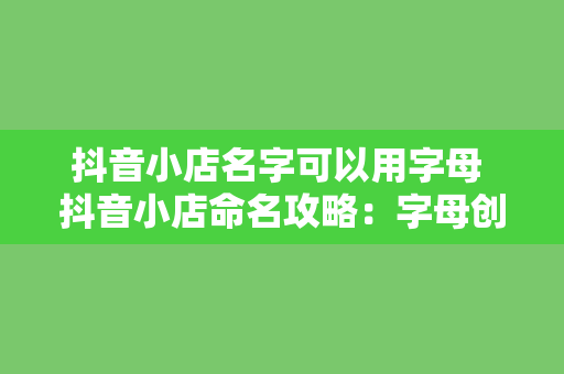 抖音小店名字可以用字母 抖音小店命名攻略:字母创意命名灵感与应用
