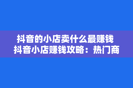抖音的小店卖什么最赚钱 抖音小店赚钱攻略:热门商品与营销策略