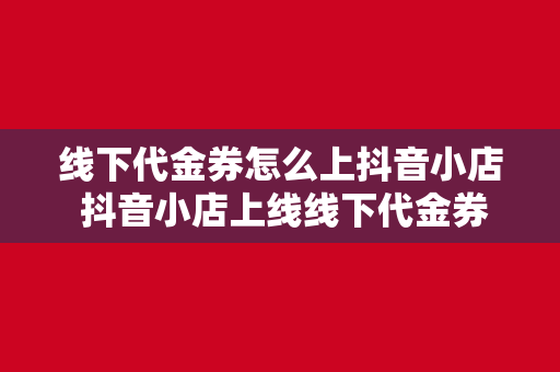 线下代金券怎么上抖音小店 抖音小店上线线下代金券,解锁新玩法,助力商家营销