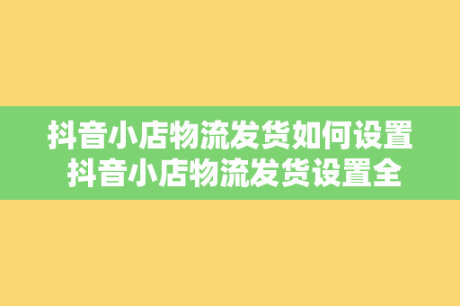 抖音小店物流发货如何设置 抖音小店物流发货设置全攻略:轻松解决发货难题