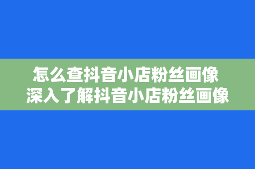 怎么查抖音小店粉丝画像 深入了解抖音小店粉丝画像,助力精准营销策略