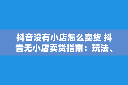 抖音没有小店怎么卖货 抖音无小店卖货指南:玩法、策略与解决方案