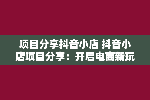 项目分享抖音小店 抖音小店项目分享:开启电商新玩法,实现流量变现