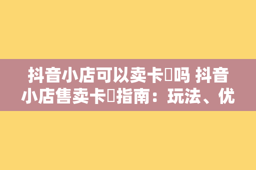 抖音小店可以卖卡劵吗 抖音小店售卖卡劵指南:玩法、优势与注意事项