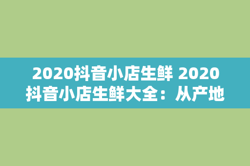 2020抖音小店生鲜 2020抖音小店生鲜大全:从产地到餐桌,新鲜美味一网打尽!