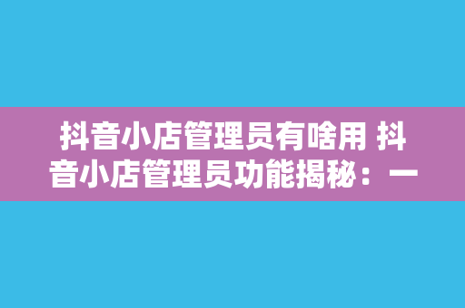 抖音小店管理员有啥用 抖音小店管理员功能揭秘:一篇详尽的指南