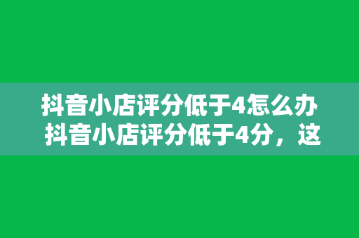 抖音小店评分低于4怎么办 抖音小店评分低于4分,这样做让你迅速提升信誉!