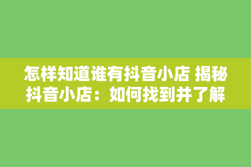 怎样知道谁有抖音小店 揭秘抖音小店:如何找到并了解更多拥有抖音小店的用户?
