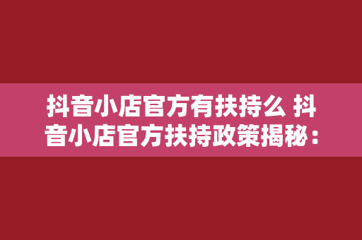 抖音小店官方有扶持么 抖音小店官方扶持政策揭秘:如何抓住流量红利期