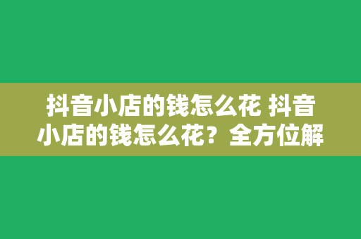 抖音小店的钱怎么花 抖音小店的钱怎么花?全方位解析抖音小店运营策略