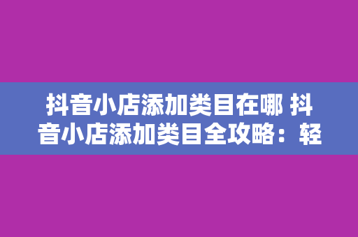 抖音小店添加类目在哪 抖音小店添加类目全攻略：轻松掌握商品分类技巧
