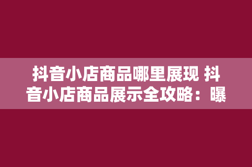 抖音小店商品哪里展现 抖音小店商品展示全攻略:曝光渠道、优化策略与营销技巧