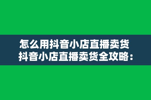 怎么用抖音小店直播卖货 抖音小店直播卖货全攻略：从入门到精通