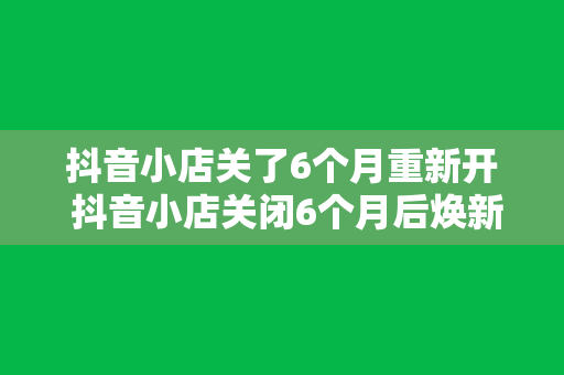 抖音小店关了6个月重新开 抖音小店关闭6个月后焕新出发,全面拓展直播电商新领域