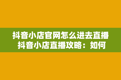 抖音小店官网怎么进去直播 抖音小店直播攻略：如何进入直播界面及运营技巧