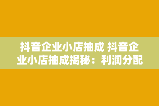 抖音企业小店抽成 抖音企业小店抽成揭秘:利润分配与运营策略一一道来