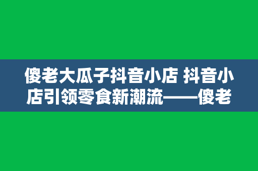 傻老大瓜子抖音小店 抖音小店引领零食新潮流——傻老大瓜子抖音小店深度解析 傻老大瓜子抖音小店 抖音小店引领零食新潮流——傻老大瓜子抖音小店深度解析