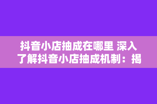 抖音小店抽成在哪里 深入了解抖音小店抽成机制:揭秘电商变现背后的秘密
