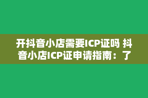 开抖音小店需要ICP证吗 抖音小店ICP证申请指南:了解所需证件及流程