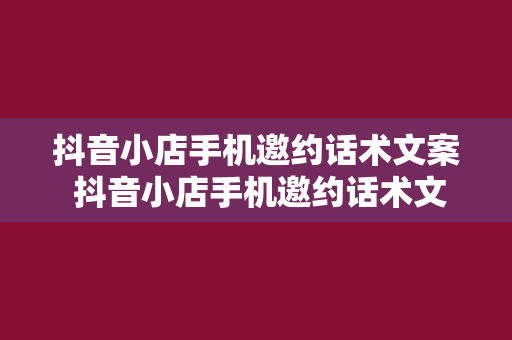 抖音小店手机邀约话术文案 抖音小店手机邀约话术文案:轻松吸引顾客的秘诀