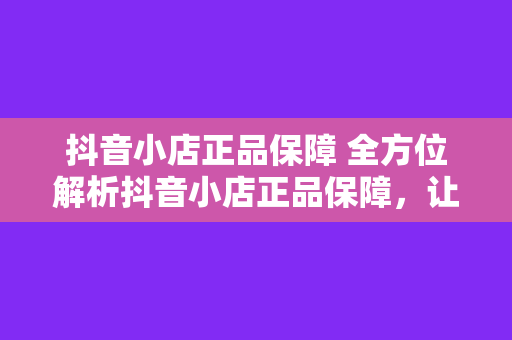 抖音小店正品保障 全方位解析抖音小店正品保障,让您购物无忧